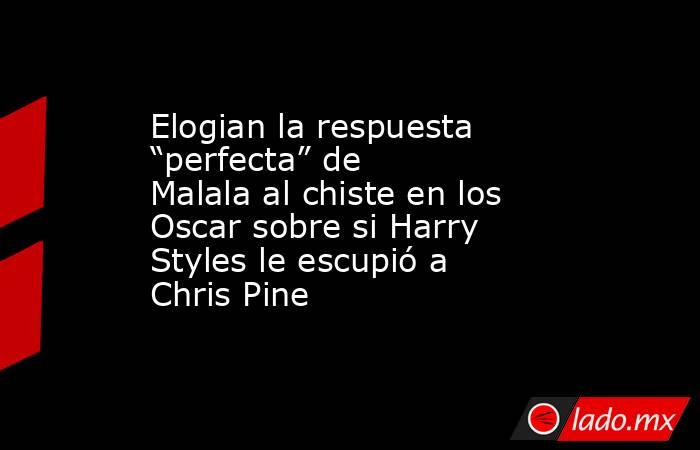 Elogian la respuesta “perfecta” de Malala al chiste en los Oscar sobre si Harry Styles le escupió a Chris Pine. Noticias en tiempo real