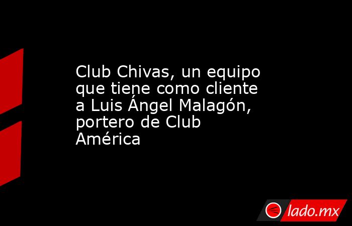 Club Chivas, un equipo que tiene como cliente a Luis Ángel Malagón, portero de Club América. Noticias en tiempo real