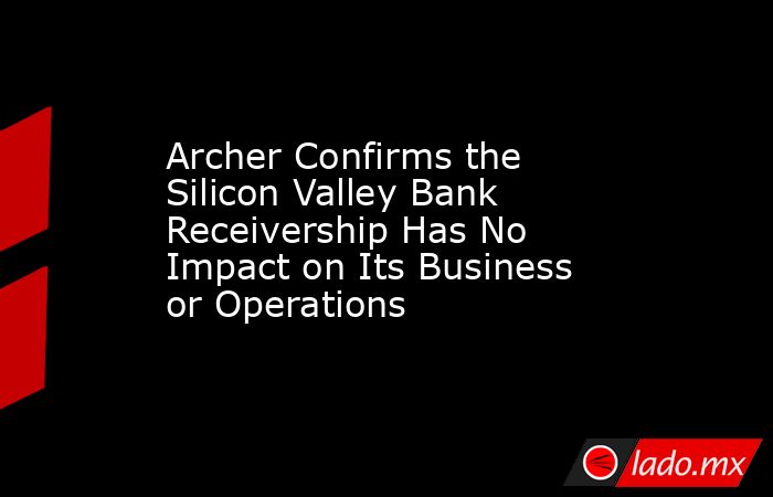 Archer Confirms the Silicon Valley Bank Receivership Has No Impact on Its Business or Operations. Noticias en tiempo real