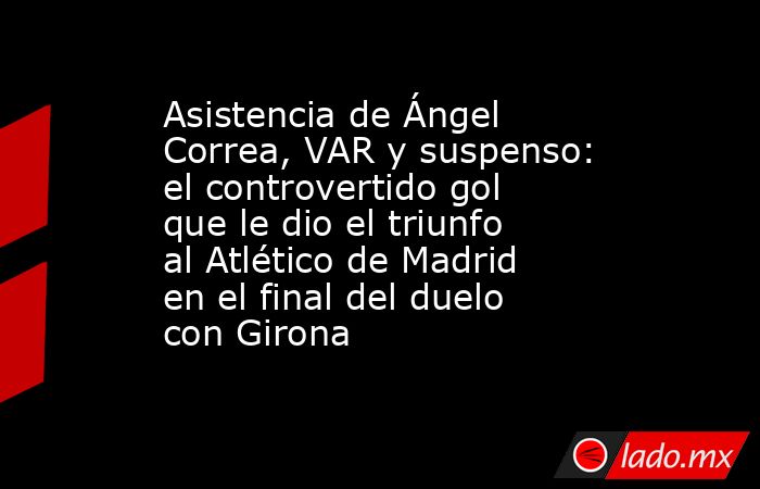 Asistencia de Ángel Correa, VAR y suspenso: el controvertido gol que le dio el triunfo al Atlético de Madrid en el final del duelo con Girona. Noticias en tiempo real