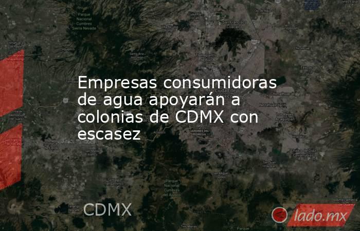 Empresas consumidoras de agua apoyarán a colonias de CDMX con escasez. Noticias en tiempo real