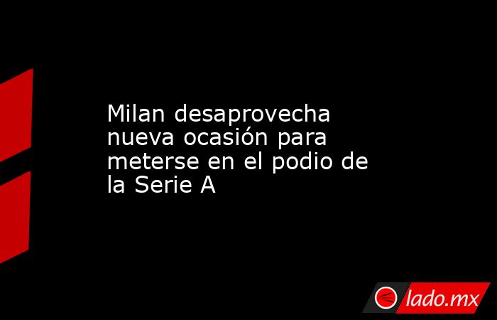 Milan desaprovecha nueva ocasión para meterse en el podio de la Serie A. Noticias en tiempo real