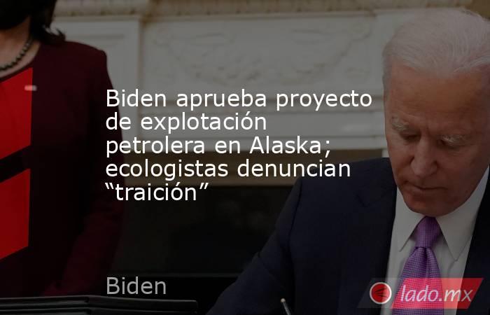 Biden aprueba proyecto de explotación petrolera en Alaska; ecologistas denuncian “traición”. Noticias en tiempo real