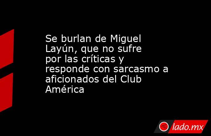 Se burlan de Miguel Layún, que no sufre por las críticas y responde con sarcasmo a aficionados del Club América. Noticias en tiempo real