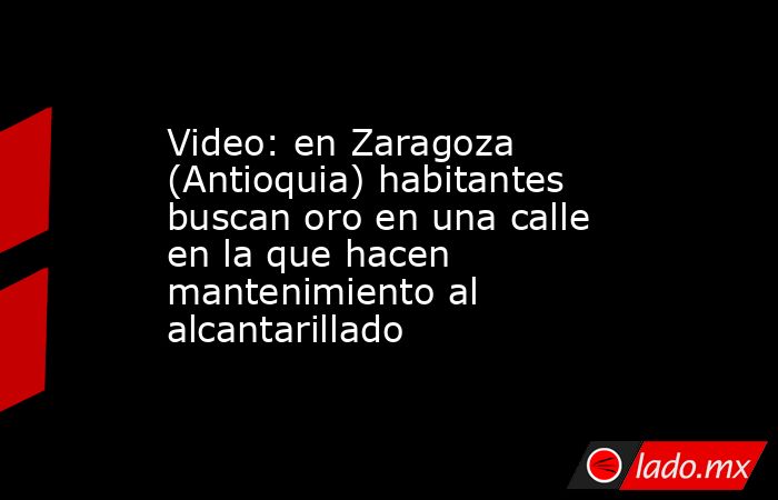 Video: en Zaragoza (Antioquia) habitantes buscan oro en una calle en la que hacen mantenimiento al alcantarillado. Noticias en tiempo real