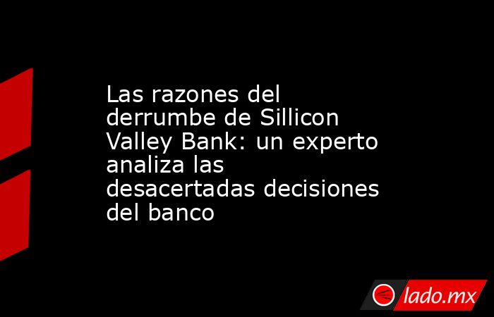 Las razones del derrumbe de Sillicon Valley Bank: un experto analiza las desacertadas decisiones del banco. Noticias en tiempo real