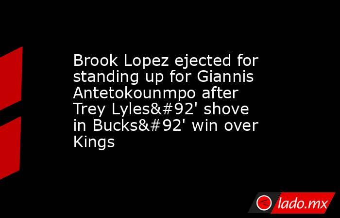 Brook Lopez ejected for standing up for Giannis Antetokounmpo after Trey Lyles\' shove in Bucks\' win over Kings. Noticias en tiempo real