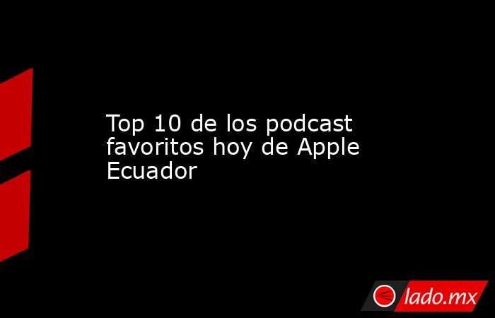 Top 10 de los podcast favoritos hoy de Apple Ecuador. Noticias en tiempo real