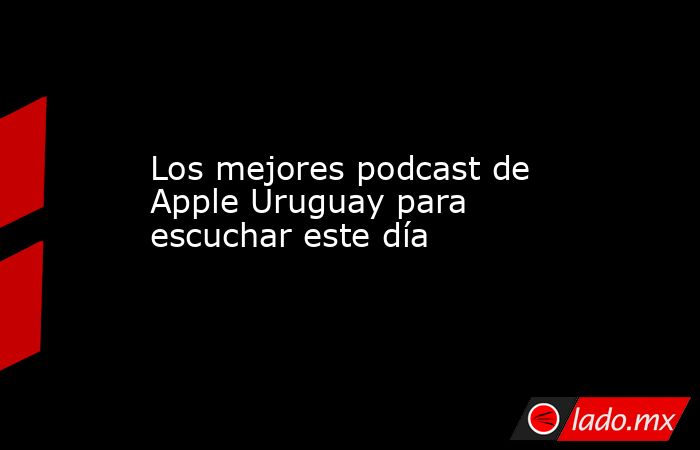 Los mejores podcast de Apple Uruguay para escuchar este día. Noticias en tiempo real