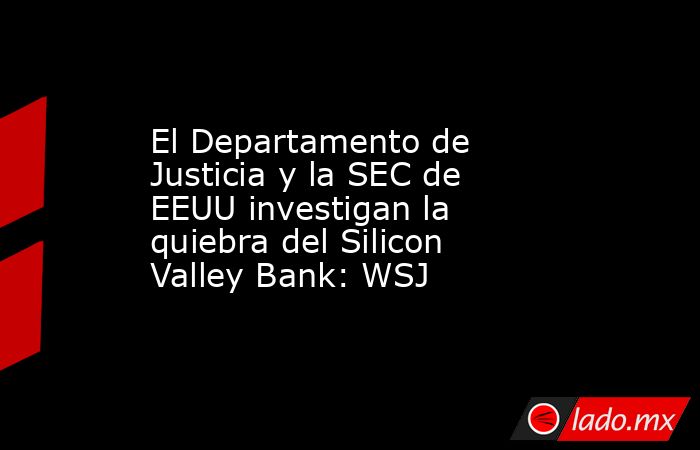 El Departamento de Justicia y la SEC de EEUU investigan la quiebra del Silicon Valley Bank: WSJ. Noticias en tiempo real