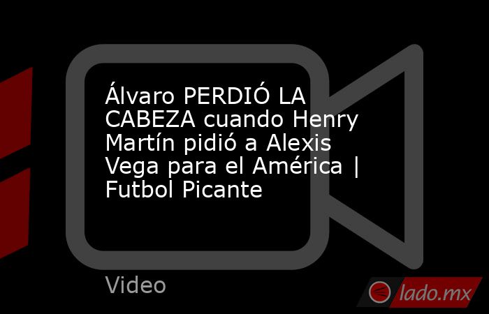 Álvaro PERDIÓ LA CABEZA cuando Henry Martín pidió a Alexis Vega para el América | Futbol Picante. Noticias en tiempo real