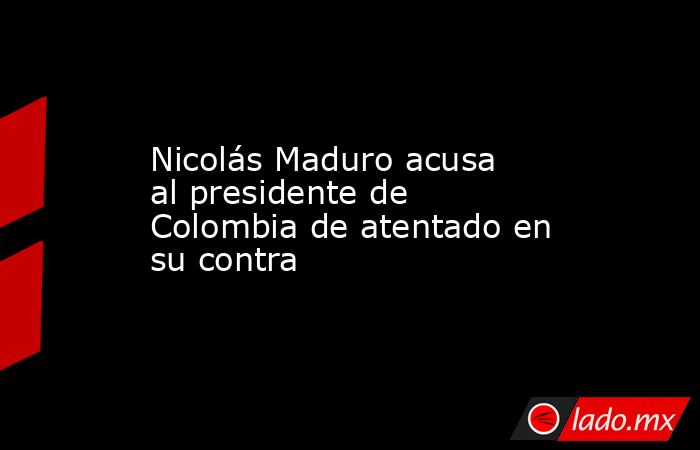 Nicolás Maduro acusa al presidente de Colombia de atentado en su contra. Noticias en tiempo real