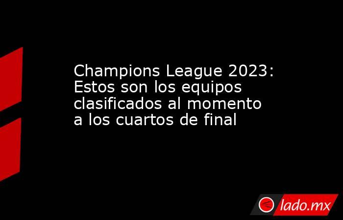 Champions League 2023: Estos son los equipos clasificados al momento a los cuartos de final. Noticias en tiempo real
