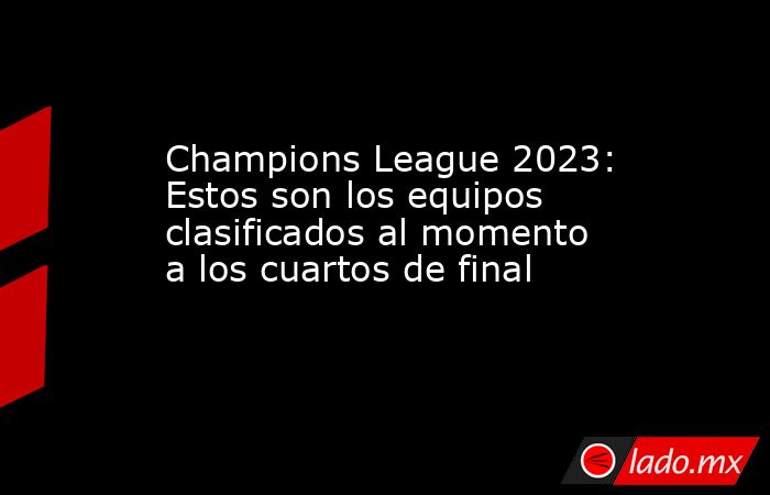 Champions League 2023: Estos son los equipos clasificados al momento a los cuartos de final. Noticias en tiempo real