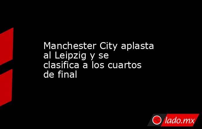 Manchester City aplasta al Leipzig y se clasifica a los cuartos de final. Noticias en tiempo real