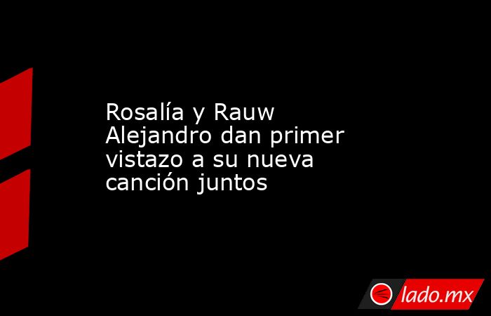 Rosalía y Rauw Alejandro dan primer vistazo a su nueva canción juntos. Noticias en tiempo real