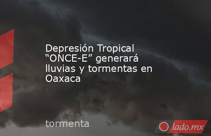 Depresión Tropical “ONCE-E” generará lluvias y tormentas en Oaxaca. Noticias en tiempo real
