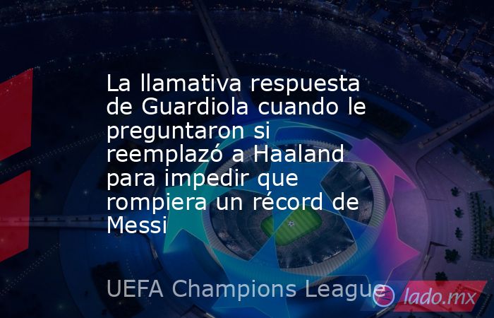 La llamativa respuesta de Guardiola cuando le preguntaron si reemplazó a Haaland para impedir que rompiera un récord de Messi. Noticias en tiempo real