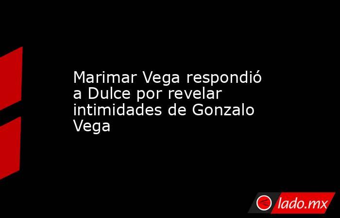 Marimar Vega respondió a Dulce por revelar intimidades de Gonzalo Vega. Noticias en tiempo real