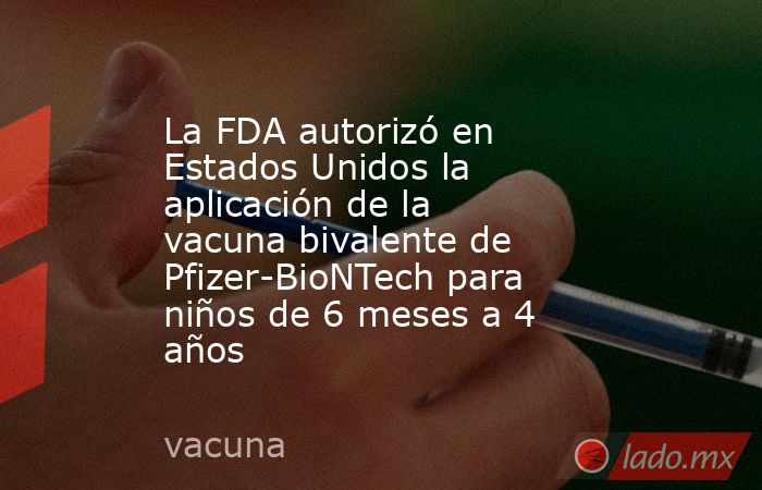 La FDA autorizó en Estados Unidos la aplicación de la vacuna bivalente de Pfizer-BioNTech para niños de 6 meses a 4 años. Noticias en tiempo real