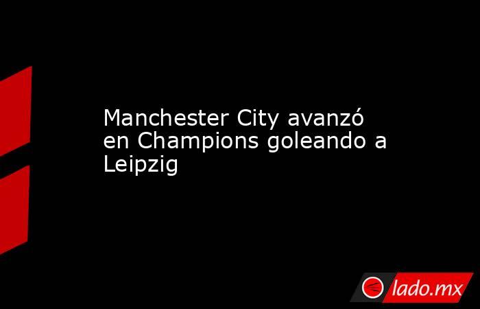 Manchester City avanzó en Champions goleando a Leipzig. Noticias en tiempo real