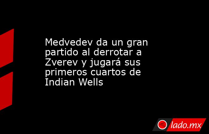 Medvedev da un gran partido al derrotar a Zverev y jugará sus primeros cuartos de Indian Wells. Noticias en tiempo real