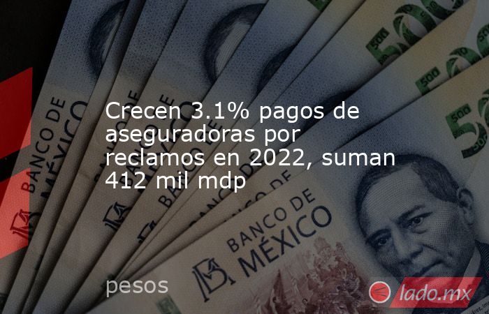 Crecen 3.1% pagos de aseguradoras por reclamos en 2022, suman 412 mil mdp. Noticias en tiempo real