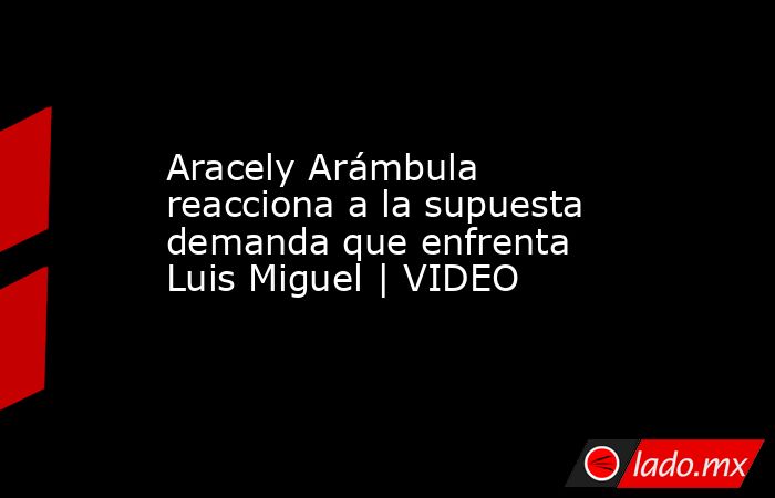Aracely Arámbula reacciona a la supuesta demanda que enfrenta Luis Miguel | VIDEO. Noticias en tiempo real