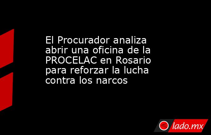 El Procurador analiza abrir una oficina de la PROCELAC en Rosario para reforzar la lucha contra los narcos. Noticias en tiempo real