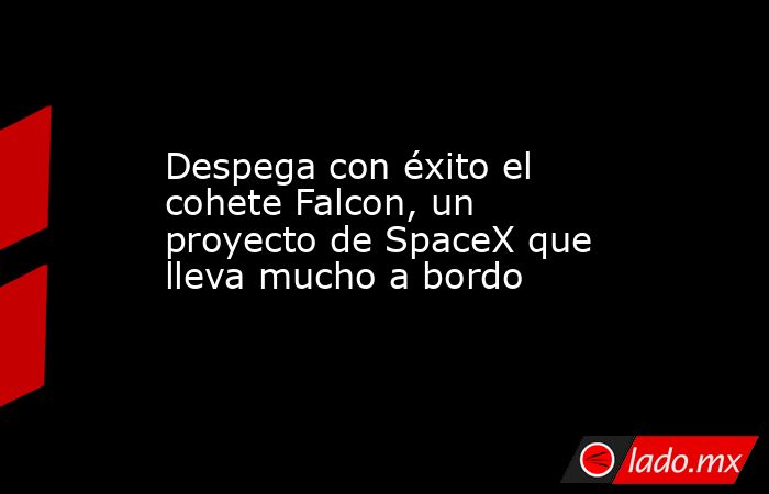 Despega con éxito el cohete Falcon, un proyecto de SpaceX que lleva mucho a bordo. Noticias en tiempo real