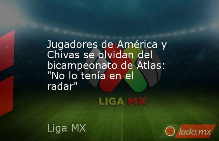 Jugadores de América y Chivas se olvidan del bicampeonato de Atlas: 