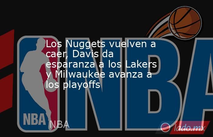 Los Nuggets vuelven a caer, Davis da esparanza a los Lakers y Milwaukee avanza a los playoffs. Noticias en tiempo real