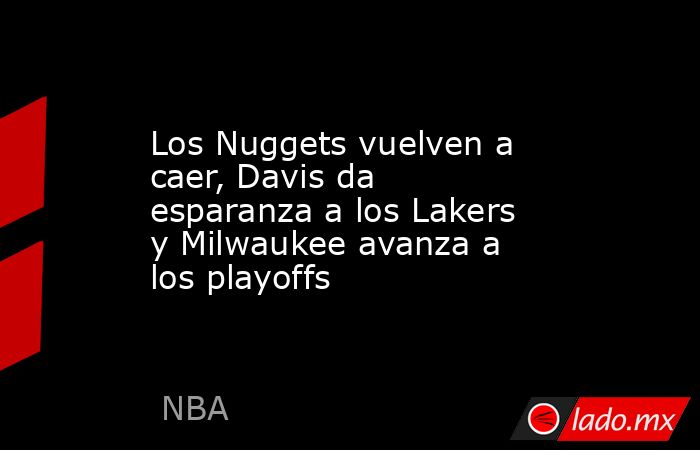 Los Nuggets vuelven a caer, Davis da esparanza a los Lakers y Milwaukee avanza a los playoffs. Noticias en tiempo real