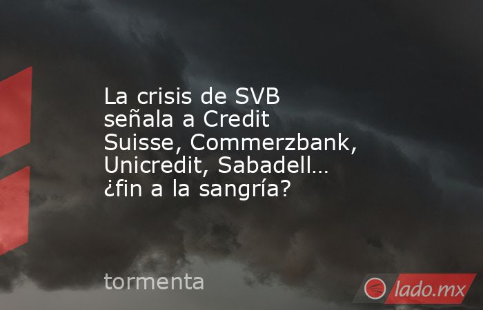 La crisis de SVB señala a Credit Suisse, Commerzbank, Unicredit, Sabadell… ¿fin a la sangría?. Noticias en tiempo real