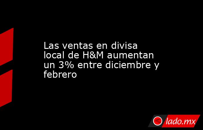 Las ventas en divisa local de H&M aumentan un 3% entre diciembre y febrero. Noticias en tiempo real