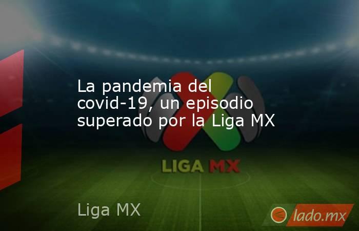 La pandemia del covid-19, un episodio superado por la Liga MX. Noticias en tiempo real