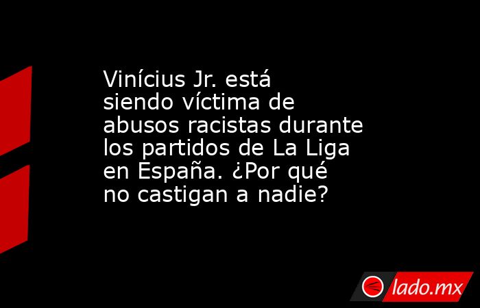 Vinícius Jr. está siendo víctima de abusos racistas durante los partidos de La Liga en España. ¿Por qué no castigan a nadie?. Noticias en tiempo real