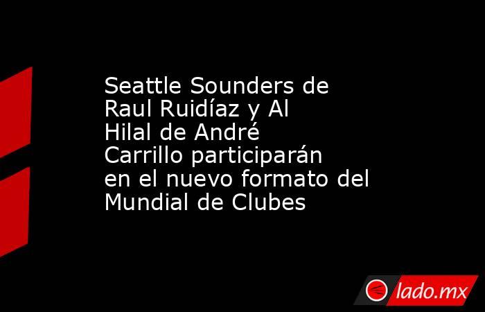 Seattle Sounders de Raul Ruidíaz y Al Hilal de André Carrillo participarán en el nuevo formato del Mundial de Clubes. Noticias en tiempo real
