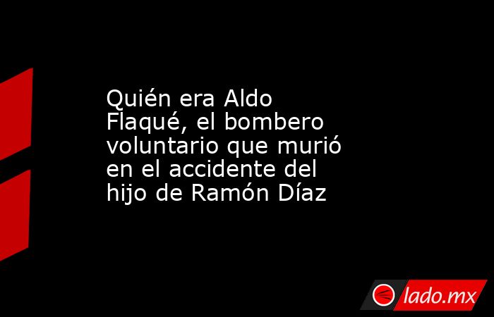 Quién era Aldo Flaqué, el bombero voluntario que murió en el accidente del hijo de Ramón Díaz. Noticias en tiempo real