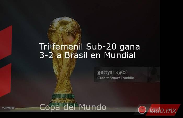 Tri femenil Sub-20 gana 3-2 a Brasil en Mundial. Noticias en tiempo real
