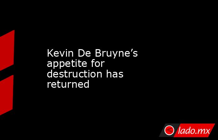 Kevin De Bruyne’s appetite for destruction has returned. Noticias en tiempo real