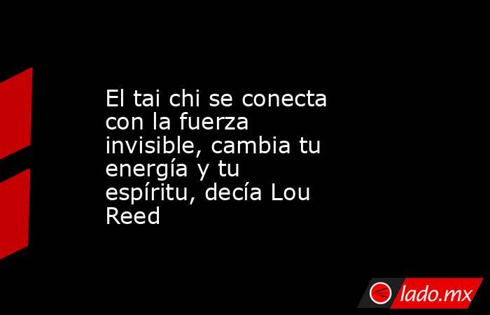 El tai chi se conecta con la fuerza invisible, cambia tu energía y tu espíritu, decía Lou Reed. Noticias en tiempo real
