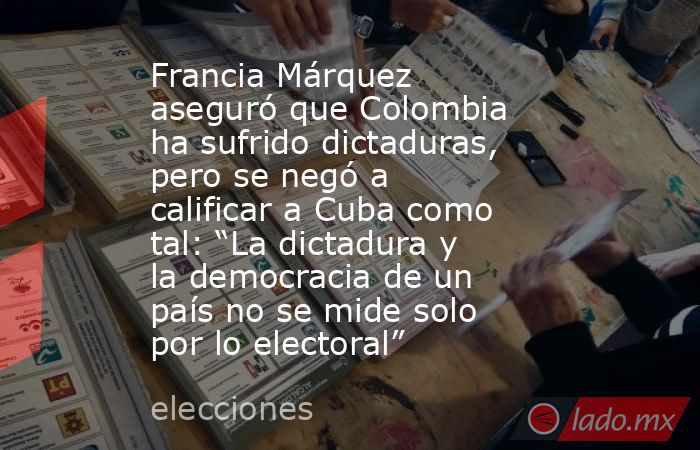 Francia Márquez aseguró que Colombia ha sufrido dictaduras, pero se negó a calificar a Cuba como tal: “La dictadura y la democracia de un país no se mide solo por lo electoral”. Noticias en tiempo real