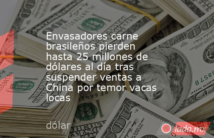 Envasadores carne brasileños pierden hasta 25 millones de dólares al día tras suspender ventas a China por temor vacas locas. Noticias en tiempo real