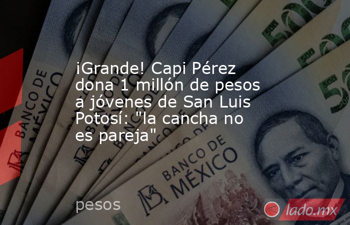 ¡Grande! Capi Pérez dona 1 millón de pesos a jóvenes de San Luis Potosí: 