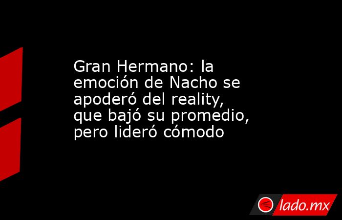 Gran Hermano: la emoción de Nacho se apoderó del reality, que bajó su promedio, pero lideró cómodo. Noticias en tiempo real