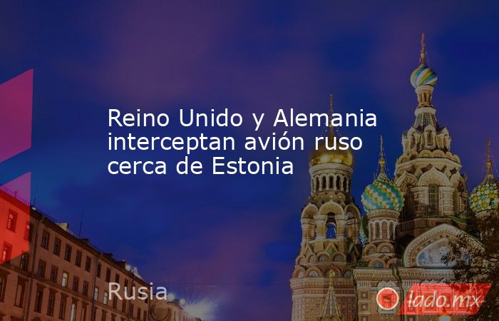 Reino Unido y Alemania interceptan avión ruso cerca de Estonia. Noticias en tiempo real