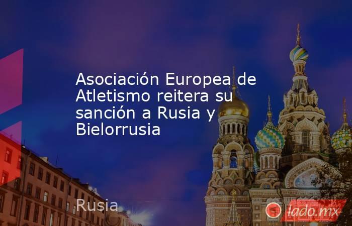 Asociación Europea de Atletismo reitera su sanción a Rusia y Bielorrusia. Noticias en tiempo real