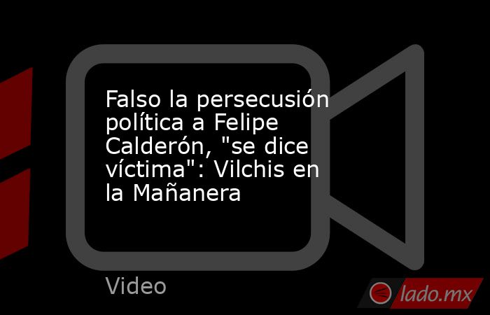 Falso la persecusión política a Felipe Calderón, 