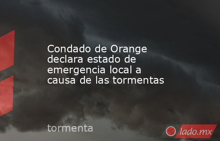 Condado de Orange declara estado de emergencia local a causa de las tormentas. Noticias en tiempo real
